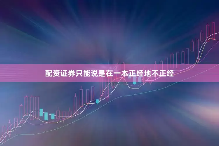 配资证券只能说是在一本正经地不正经