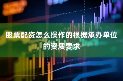股票配资怎么操作的根据承办单位的资质要求
