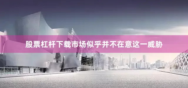 股票杠杆下载市场似乎并不在意这一威胁