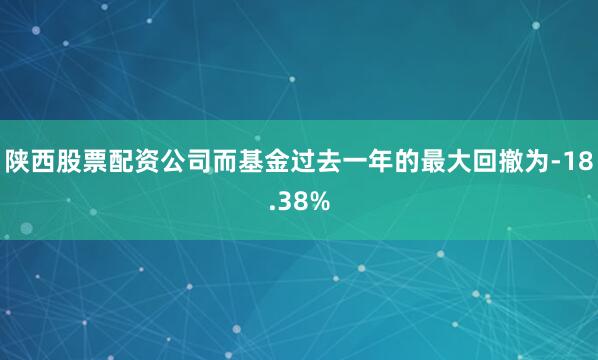 陕西股票配资公司而基金过去一年的最大回撤为-18.38%