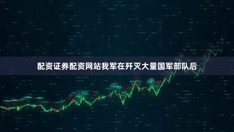 配资证券配资网站我军在歼灭大量国军部队后