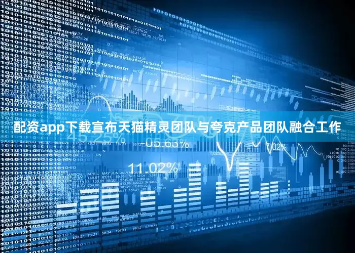 配资app下载宣布天猫精灵团队与夸克产品团队融合工作