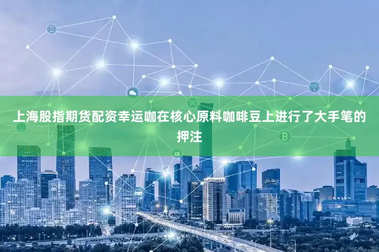 上海股指期货配资幸运咖在核心原料咖啡豆上进行了大手笔的押注