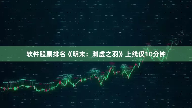 软件股票排名《明末：渊虚之羽》上线仅10分钟