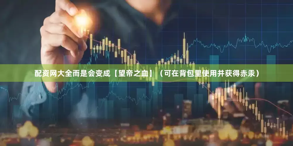 配资网大全而是会变成【望帝之血】（可在背包里使用并获得赤汞）