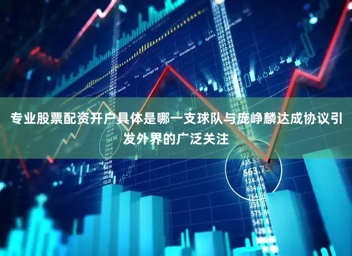 专业股票配资开户具体是哪一支球队与庞峥麟达成协议引发外界的广泛关注