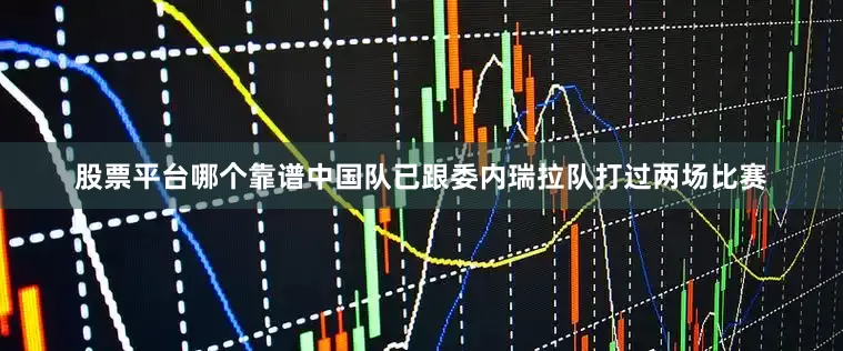 股票平台哪个靠谱中国队已跟委内瑞拉队打过两场比赛