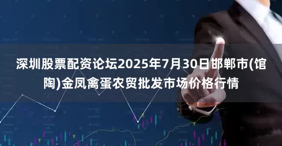 深圳股票配资论坛2025年7月30日邯郸市(馆陶)金凤禽蛋农贸批发市场价格行情