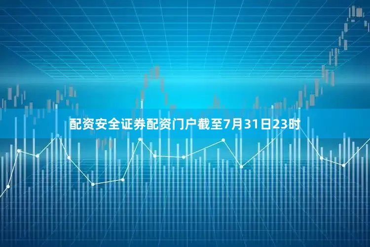 配资安全证券配资门户截至7月31日23时