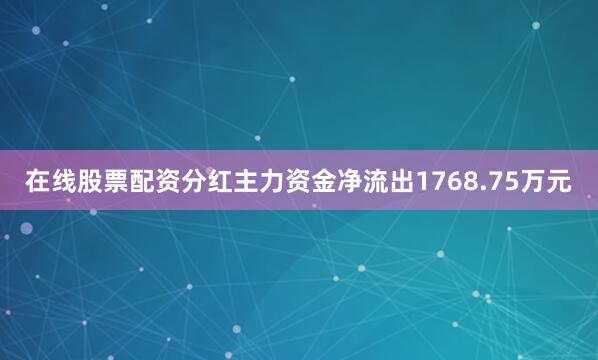 在线股票配资分红主力资金净流出1768.75万元