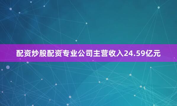 配资炒股配资专业公司主营收入24.59亿元