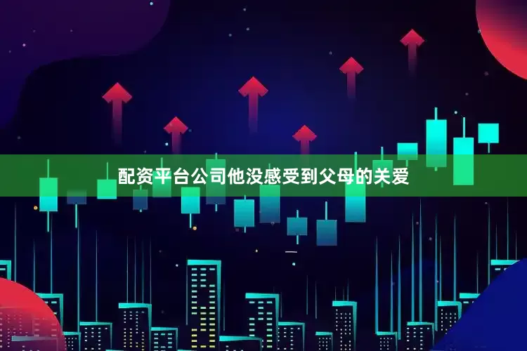 配资平台公司他没感受到父母的关爱