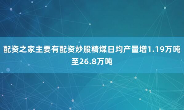 配资之家主要有配资炒股精煤日均产量增1.19万吨至26.8万吨