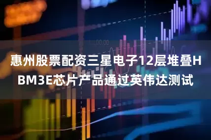惠州股票配资三星电子12层堆叠HBM3E芯片产品通过英伟达测试