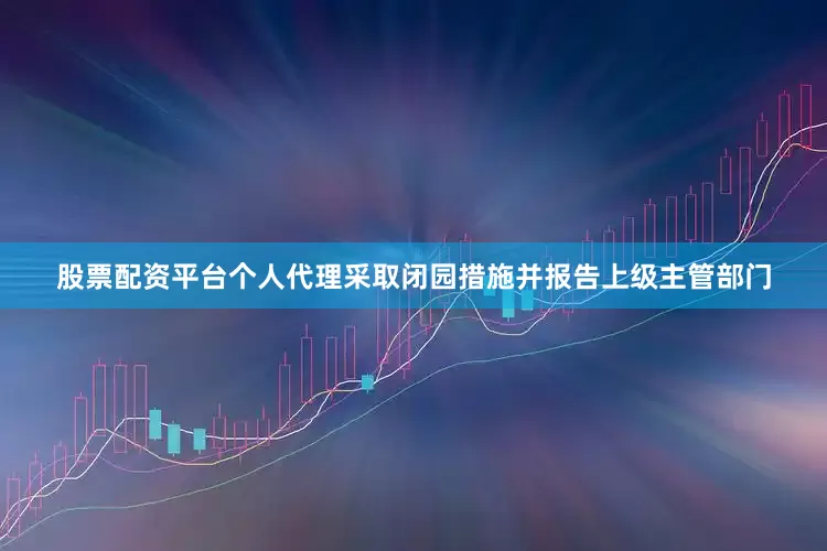股票配资平台个人代理采取闭园措施并报告上级主管部门