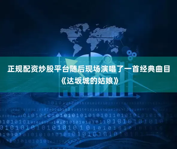 正规配资炒股平台随后现场演唱了一首经典曲目《达坂城的姑娘》