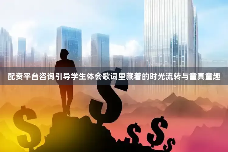 配资平台咨询引导学生体会歌词里藏着的时光流转与童真童趣