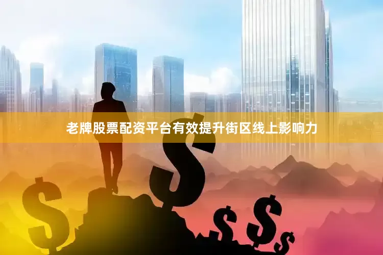 老牌股票配资平台有效提升街区线上影响力