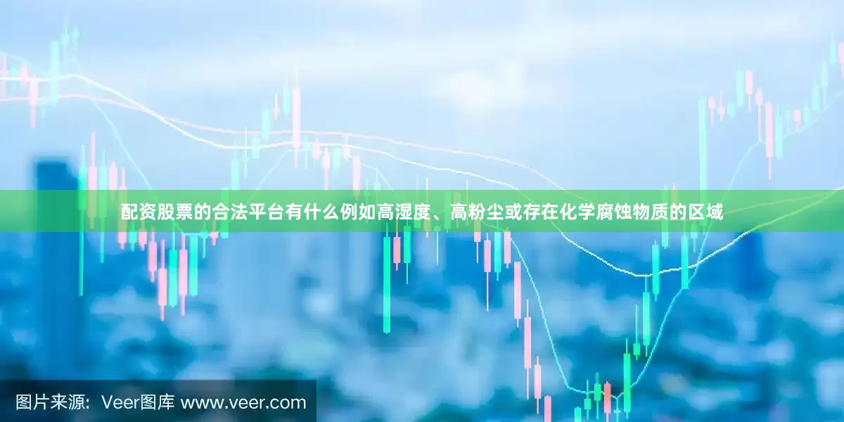 配资股票的合法平台有什么例如高湿度、高粉尘或存在化学腐蚀物质的区域